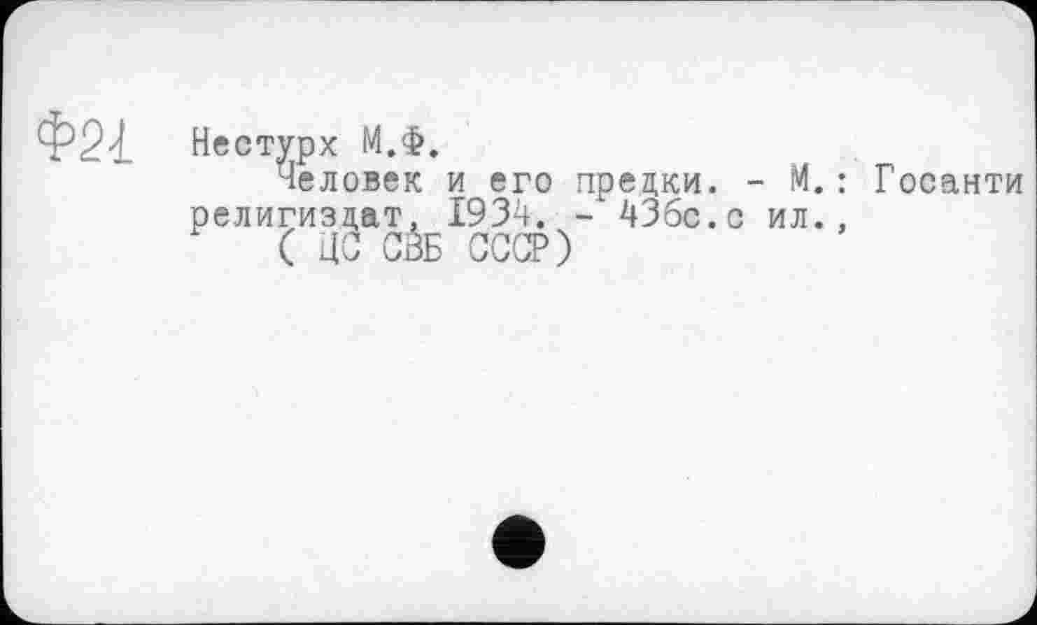 ﻿Ф21
Нестурх М.ф.
Человек и его предки. - М. : Госанти религиздат, 1934. - 43бс.с ил.,
( цЗ С0Б СССР)